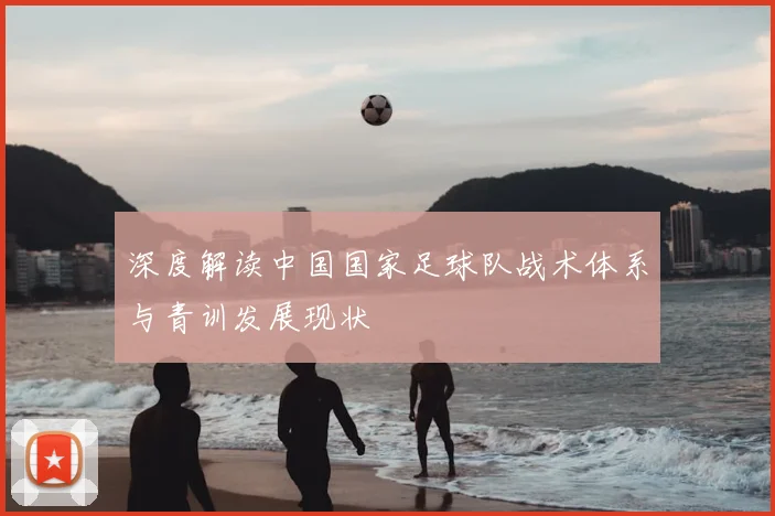 深度解读中国国家足球队战术体系与青训发展现状