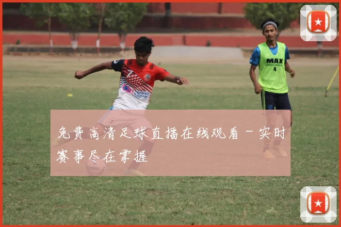 免费高清足球直播在线观看 - 实时赛事尽在掌握