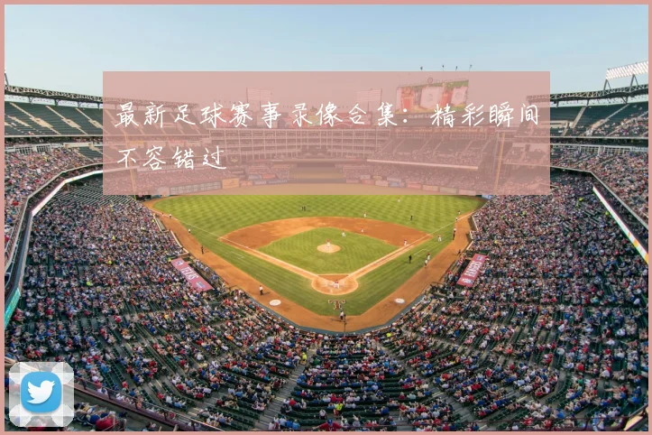 最新足球赛事录像合集：精彩瞬间不容错过
