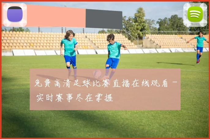 免费高清足球比赛直播在线观看 - 实时赛事尽在掌握