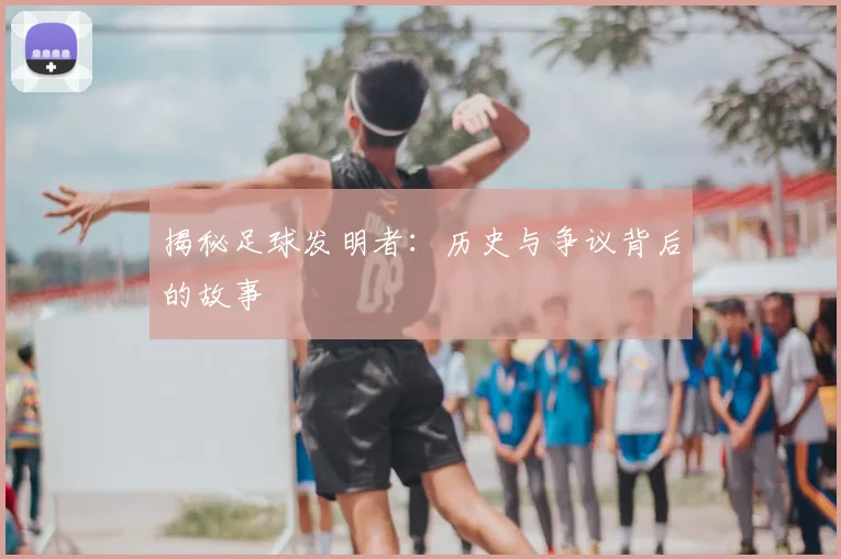 揭秘足球发明者：历史与争议背后的故事