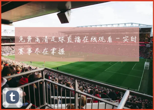 免费高清足球直播在线观看 - 实时赛事尽在掌握