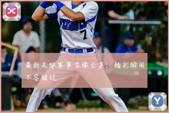 最新足球赛事录像合集：精彩瞬间不容错过