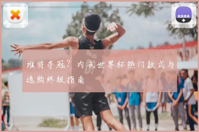 谁将夺冠？内衣世界杯热门款式与选购终极指南