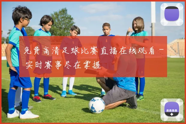免费高清足球比赛直播在线观看 - 实时赛事尽在掌握