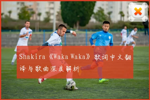 Shakira《Waka Waka》歌词中文翻译与歌曲深度解析