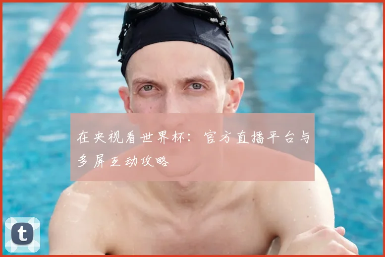 在央视看世界杯：官方直播平台与多屏互动攻略