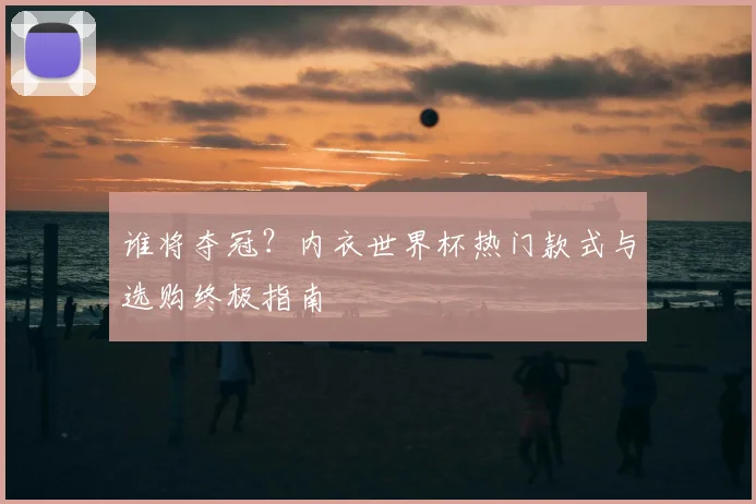 谁将夺冠？内衣世界杯热门款式与选购终极指南