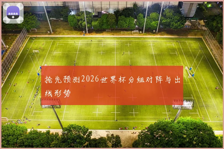 抢先预测2026世界杯分组对阵与出线形势