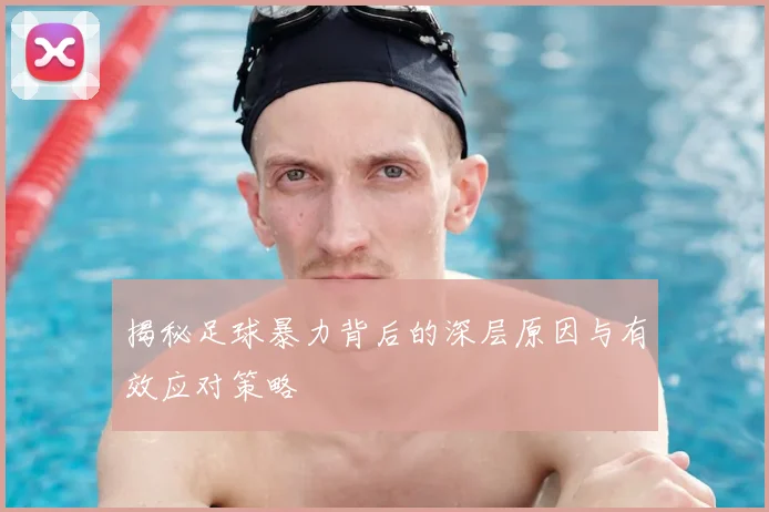 揭秘足球暴力背后的深层原因与有效应对策略