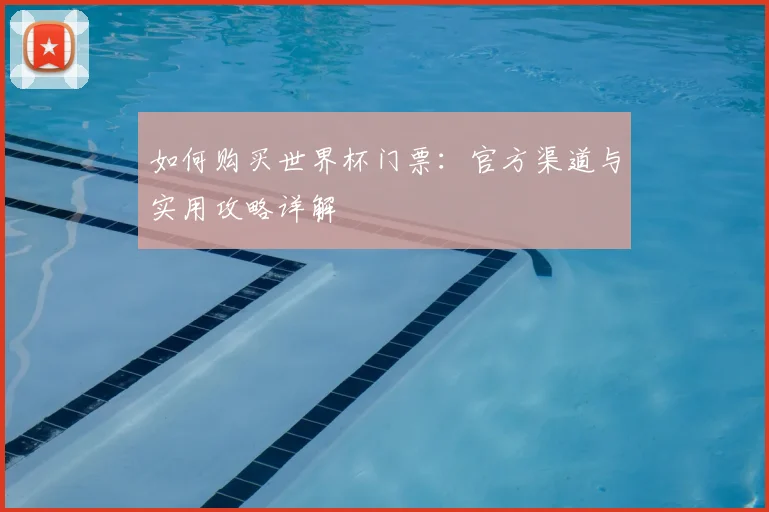 如何购买世界杯门票：官方渠道与实用攻略详解