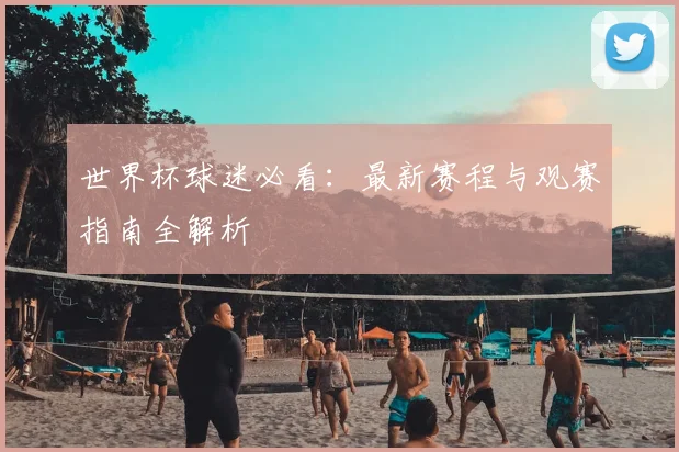 世界杯球迷必看：最新赛程与观赛指南全解析