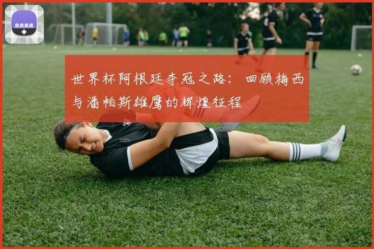 世界杯阿根廷夺冠之路：回顾梅西与潘帕斯雄鹰的辉煌征程