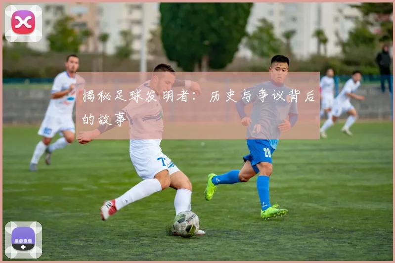 揭秘足球发明者：历史与争议背后的故事